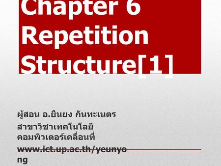 Chapter 6 Repetition Structure[1] ผู้สอน อ. ยืนยง กันทะเนตร สาขาวิชาเทคโนโลยี คอมพิวเตอร์เคลื่อนที่ www.ict.up.ac.th/yeunyo ng.