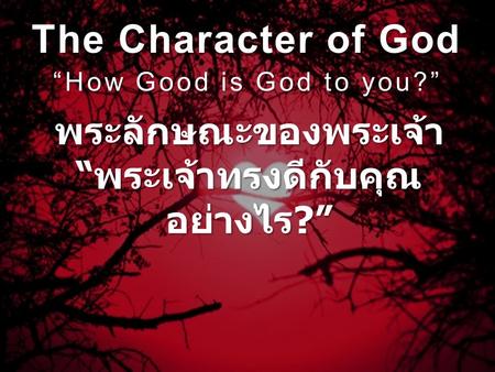 The Character of God “How Good is God to you?” พระลักษณะของพระเจ้า “ พระเจ้าทรงดีกับคุณ อย่างไร ?”