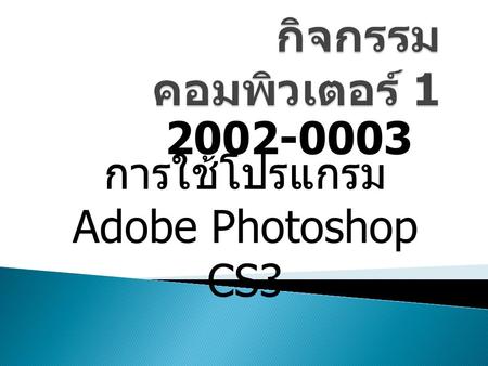 กิจกรรมคอมพิวเตอร์ 1 2002-0003 การใช้โปรแกรม Adobe Photoshop CS3.
