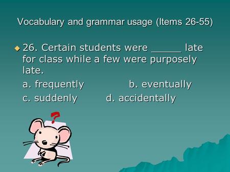 Vocabulary and grammar usage (Items 26-55)  26. Certain students were _____ late for class while a few were purposely late. a. frequentlyb. eventually.