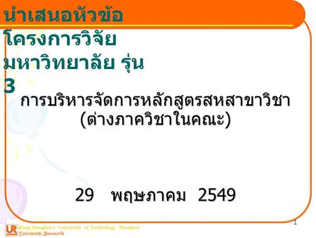 King Mongkut ’ s University of Technology Thonburi University Research นำเสนอหัวข้อ โครงการวิจัย มหาวิทยาลัย รุ่น 3 1 การบริหารจัดการหลักสูตรสหสาขาวิชา.