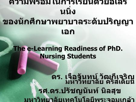 ความพร้อมในการเรียนด้วยอีเลิร์นนิ่ง ของนักศึกษาพยาบาลระดับปริญญาเอก The e-Learning Readiness of PhD. Nursing Students ดร. เจือจันทน์ วัฒกีเจริญ มหาวิทยาลัย.