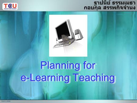 Oct 6, 2009 Planning for e-Learning Teaching ฐาปนีย์ ธรรมเมธา กอบกุล สรรพกิจจำนง.