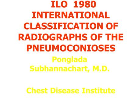 ILO 1980 INTERNATIONAL CLASSIFICATION OF RADIOGRAPHS OF THE PNEUMOCONIOSES Ponglada Subhannachart, M.D. Chest Disease Institute.