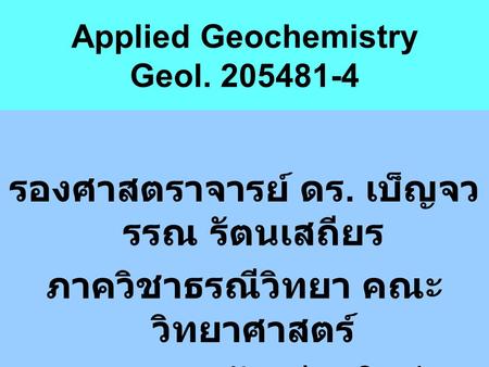Applied Geochemistry Geol. 205481-4 รองศาสตราจารย์ ดร. เบ็ญจว รรณ รัตนเสถียร ภาควิชาธรณีวิทยา คณะ วิทยาศาสตร์ มหาวิทยาลัยเชียงใหม่