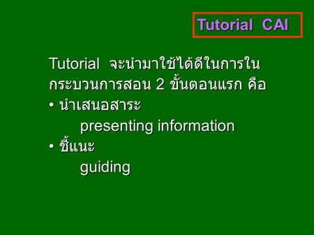 Tutorial CAI Tutorial จะนำมาใช้ได้ดีในการใน กระบวนการสอน 2 ขั้นตอนแรก คือ นำเสนอสาระ นำเสนอสาระ presenting information ชี้แนะ ชี้แนะguiding.