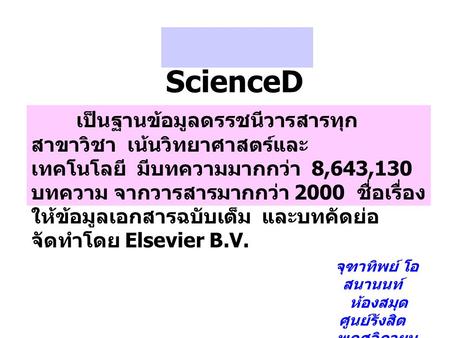 ScienceD irect เป็นฐานข้อมูลดรรชนีวารสารทุก สาขาวิชา เน้นวิทยาศาสตร์และ เทคโนโลยี มีบทความมากกว่า 8,643,130 บทความ จากวารสารมากกว่า 2000 ชื่อเรื่อง ให้ข้อมูลเอกสารฉบับเต็ม.