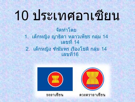 10 ประเทศอาเซียน จัดทำโดย เด็กหญิง ญาธิดา หลาวเพ็ชร กลุ่ม 14 เลขที่ 14