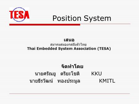 จัดทำโดย นายศรัณยู ตรียะโชติ KKU นายธีรวัฒน์ ทองประมูล KMITL Position System เสนอ สมาคมสมองกลฝังตัวไทย Thai Embedded System Association (TESA)