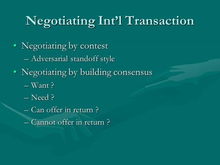 Negotiating Int’l Transaction Negotiating by contestNegotiating by contest –Adversarial standoff style Negotiating by building consensusNegotiating by.