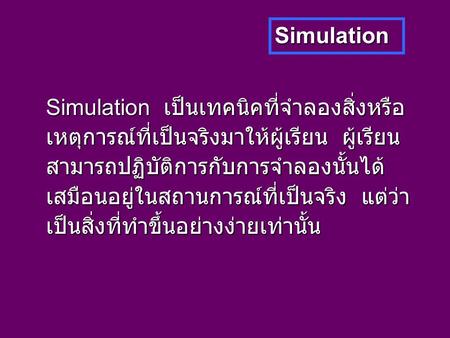 Simulation Simulation เป็นเทคนิคที่จำลองสิ่งหรือ เหตุการณ์ที่เป็นจริงมาให้ผู้เรียน ผู้เรียน สามารถปฏิบัติการกับการจำลองนั้นได้ เสมือนอยู่ในสถานการณ์ที่เป็นจริง.