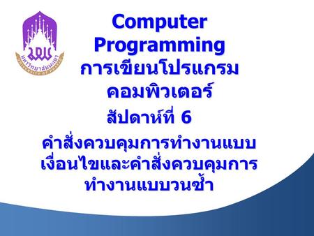 Computer Programming การเขียนโปรแกรม คอมพิวเตอร์ สัปดาห์ที่ 6 คำสั่งควบคุมการทำงานแบบ เงื่อนไขและคำสั่งควบคุมการ ทำงานแบบวนซ้ำ.