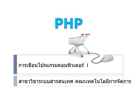 PHPPHP การเขียนโปรแกรมคอมพิวเตอร์ 1 สาขาวิชาระบบสารสนเทศ คณะเทคโนโลยีการจัดการ.