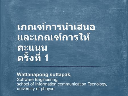 Wattanapong suttapak, Software Engineering, school of Information communication Tecnology, university of phayao เกณฑ์การนำเสนอ และเกณฑ์การให้ คะแนน ครั้งที่