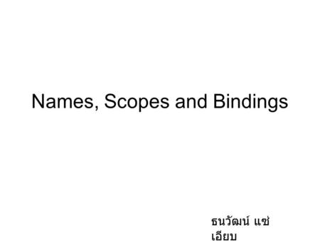 Names, Scopes and Bindings ธนวัฒน์ แซ่ เอียบ. The Concept of Binding Categories of variables by lifetimes –Static bound to memory cells before execution.