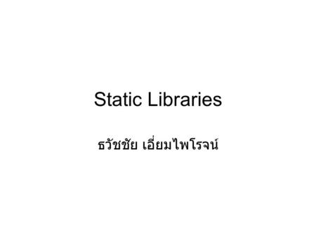 Static Libraries ธวัชชัย เอี่ยมไพโรจน์. Static Libraries It is the simplest form of library. It is a collection of object files kept together in a ready-to-use.