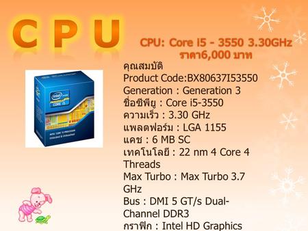คุณสมบัติ Product Code:BX80637I53550 Generation : Generation 3 ชื่อซีพียู : Core i5-3550 ความเร็ว : 3.30 GHz แพลตฟอร์ม : LGA 1155 แคช : 6 MB SC เทคโนโลยี