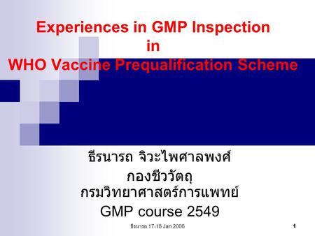 ธีรนารถ 17-18 Jan 2006 1 Experiences in GMP Inspection in WHO Vaccine Prequalification Scheme ธีรนารถ จิวะไพศาลพงศ์ กองชีววัตถุ กรมวิทยาศาสตร์การแพทย์