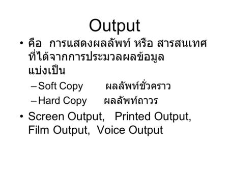 Output คือ การแสดงผลลัพท์ หรือ สารสนเทศ ที่ได้จากการประมวลผลข้อมูล แบ่งเป็น –Soft Copy ผลลัพท์ชั่วคราว –Hard Copy ผลลัพท์ถาวร Screen Output, Printed Output,