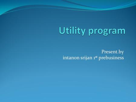 Present.by intanon srijan 1 st prebusiness. Utility program คือ ? - เป้นโปรแกมที่เพิ่มการทำงานให้คอมพิวเตอร์ - ส่วนมากจะมีติดกับ windows - ความสามารถมีจำกัด.