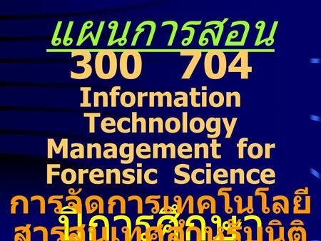 แผนการสอน ปีการศึกษา 2551 300 704 Information Technology Management for Forensic Science การจัดการเทคโนโลยี สารสนเทศสำหรับนิติ วิทยาศาสตร์