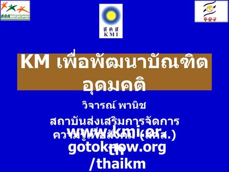 KM เพื่อพัฒนาบัณฑิต อุดมคติ วิจารณ์ พานิช สถาบันส่งเสริมการจัดการ ความรู้เพื่อสังคม ( สคส.) www.kmi.or. th gotoknow.org /thaikm.
