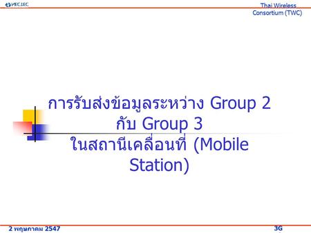 การรับส่งข้อมูลระหว่าง Group 2 กับ Group 3 ในสถานีเคลื่อนที่ (Mobile Station) 2 พฤษภาคม 2547 3G Research Project 3G Research Project Thai Wireless Consortium.