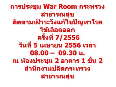 การประชุม War Room กระทรวงสาธารณสุข ติดตามเฝ้าระวังแก้ไขปัญหาโรคไข้เลือดออก ครั้งที่ 7/2556 วันที่ 5 เมษายน 2556 เวลา 08.00 – 09.30 น. ณ ห้องประชุม.