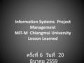Information Systems Project Management MIT-M Chiangmai University Lesson Learned ครั้งที่ 6 วันที่ 20 มีนาคม 2559.