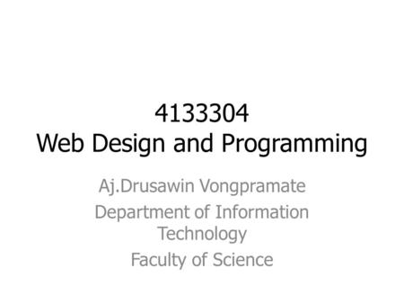 4133304 Web Design and Programming Aj.Drusawin Vongpramate Department of Information Technology Faculty of Science.