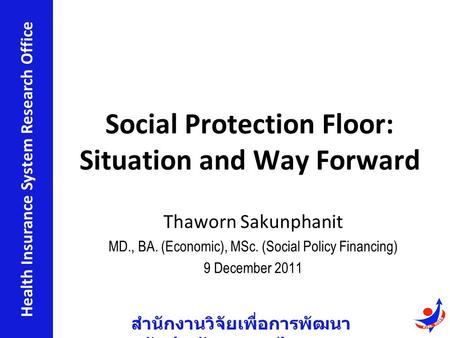 สำนักงานวิจัยเพื่อการพัฒนา หลักประกันสุขภาพไทย Health Insurance System Research Office Social Protection Floor: Situation and Way Forward Thaworn Sakunphanit.