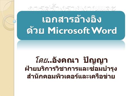 การสร้างรายงานและ เอกสารอ้างอิง ด้วย Microsoft Word โดย.. อังคณา ปัญญา ฝ่ายบริการวิชาการและซ่อมบำรุง สำนักคอมพิวเตอร์และเครือข่าย.