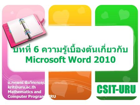 CSIT-URU อ. กฤษณ์ ชัยวัณณคุปต์ Mathematics and Computer Program, URU บทที่ 6 ความรู้เบื้องต้นเกี่ยวกับ Microsoft Word 2010.