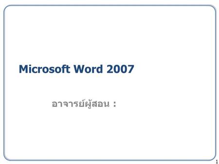 Microsoft Word 2007 อาจารย์ผู้สอน : 1. SECTION1: การปรับแต่งงาน เอกสารเบื้องต้น 1. เปิดไฟล์ section1.docx 2. ปรับ 2.