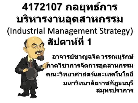 4172107 กลยุทธ์การ บริหารงานอุตสาหกรรม (Industrial Management Strategy) สัปดาห์ที่ 1 อาจารย์ชาญฉจิต วรรณนุรักษ์ ภาควิชาการจัดการอุตสาหกรรมคณะวิทยาศาสตร์และเทคโนโลยี