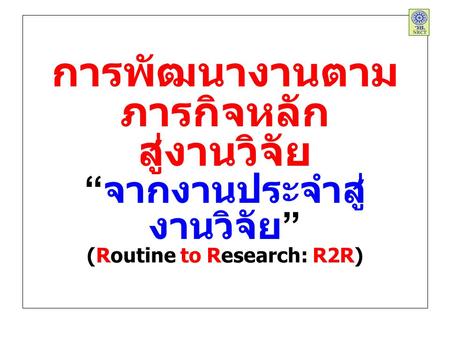 การพัฒนางานตาม ภารกิจหลัก สู่งานวิจัย “ จากงานประจำสู่ งานวิจัย ” (Routine to Research: R2R)