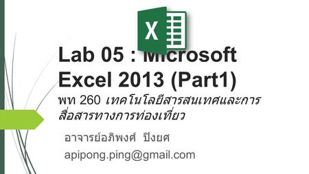 Lab 05 : Microsoft Excel 2013 (Part1) พท 260 เทคโนโลยีสารสนเทศและการ สื่อสารทางการท่องเที่ยว อาจารย์อภิพงศ์ ปิงยศ