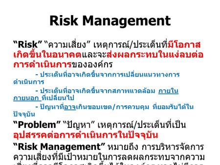 Risk Management “Risk” “ ความเสี่ยง ” เหตุการณ์ / ประเด็นที่มีโอกาส เกิดขึ้นในอนาคตและจะส่งผลกระทบในแง่ลบต่อ การดำเนินการขององค์กร - ประเด็นที่อาจเกิดขึ้นจากการเปลี่ยนแนวทางการ.