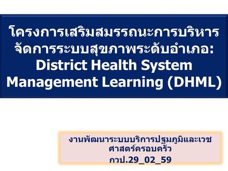 โครงการเสริมสมรรถนะการบริหาร จัดการระบบสุขภาพระดับอำเภอ : District Health System Management Learning (DHML) งานพัฒนาระบบบริการปฐมภูมิและเวช ศาสตร์ครอบครัว.