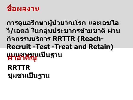 ชื่อผลงาน การดูแลรักษาผู้ป่วยวัณโรค และเอชไอ วี / เอดส์ ในกลุ่มประชากรข้ามชาติ ผ่าน กิจกรรมบริการ RRTTR (Reach- Recruit -Test -Treat and Retain) แบบชุมชนเป็นฐาน.