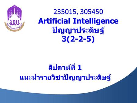 235015, 305450 Artificial Intelligence ปัญญาประดิษฐ์ 3(2-2-5) สัปดาห์ที่ 1 แนะนำรายวิชาปัญญาประดิษฐ์
