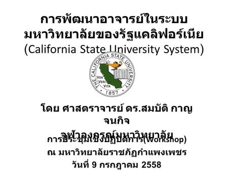การพัฒนาอาจารย์ในระบบ มหาวิทยาลัยของรัฐแคลิฟอร์เนีย (California State University System) โดย ศาสตราจารย์ ดร. สมบัติ กาญ จนกิจ จุฬาลงกรณ์มหาวิทยาลัย การประชุมเชิงปฏิบัติการ.