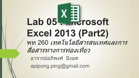 Lab 05 : Microsoft Excel 2013 (Part2) พท 260 เทคโนโลยีสารสนเทศและการ สื่อสารทางการท่องเที่ยว อาจารย์อภิพงศ์ ปิงยศ