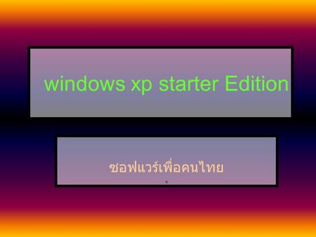 Windows xp starter Edition ซอฟแวร์เพื่อคนไทย ซ. windows xp starter Edition คืออะไร Windows xp Starter Edition เป็นความ ร่วมมือกันระหว่างรัฐบาลไทยกับ ไมโครซอฟท์ที่ต้องการให้ผู้ใช้งาน.