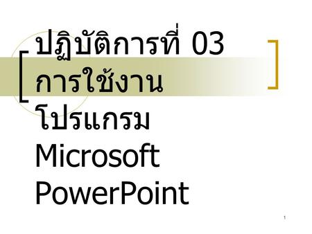 1 ปฏิบัติการที่ 03 การใช้งาน โปรแกรม Microsoft PowerPoint.