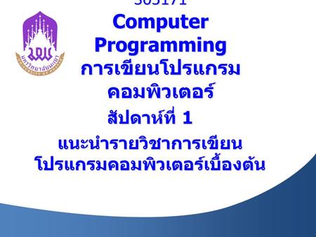 305171 Computer Programming การเขียนโปรแกรม คอมพิวเตอร์ สัปดาห์ที่ 1 แนะนำรายวิชาการเขียน โปรแกรมคอมพิวเตอร์เบื้องต้น.