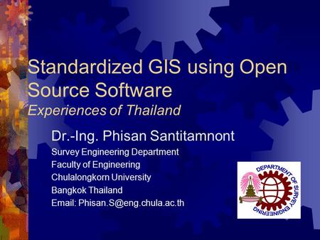Standardized GIS using Open Source Software Experiences of Thailand Dr.-Ing. Phisan Santitamnont Survey Engineering Department Faculty of Engineering Chulalongkorn.