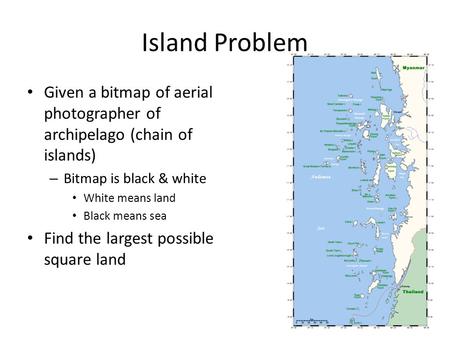 Island Problem • Given a bitmap of aerial photographer of archipelago (chain of islands) – Bitmap is black & white • White means land • Black means sea.