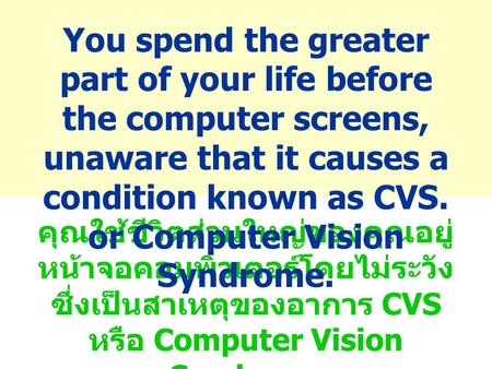 You spend the greater part of your life before the computer screens, unaware that it causes a condition known as CVS. or Computer Vision Syndrome. คุณใช้ชีวิตส่วนใหญ่ของคุณอยู่หน้าจอคอมพิวเตอร์โดยไม่ระวัง.