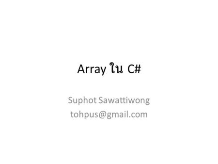 Suphot Sawattiwong tohpus@gmail.com Array ใน C# Suphot Sawattiwong tohpus@gmail.com.